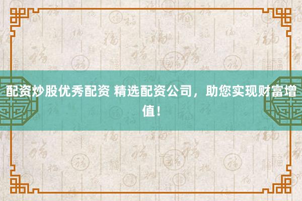 配资炒股优秀配资 精选配资公司，助您实现财富增值！