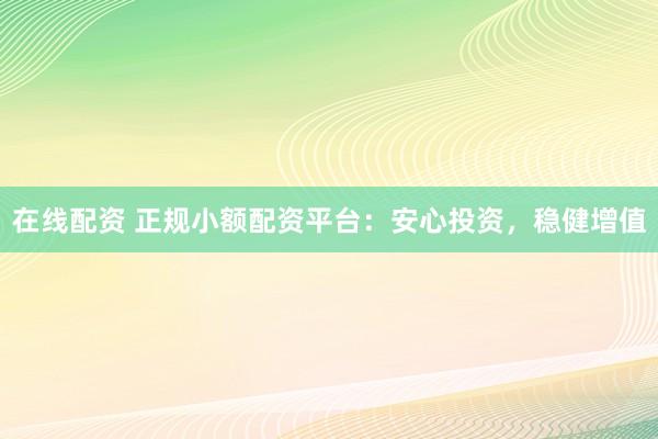 在线配资 正规小额配资平台：安心投资，稳健增值