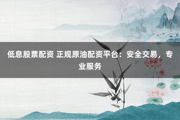 低息股票配资 正规原油配资平台：安全交易，专业服务