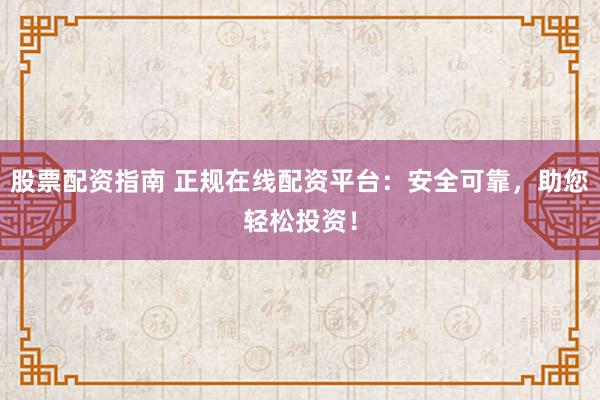股票配资指南 正规在线配资平台：安全可靠，助您轻松投资！