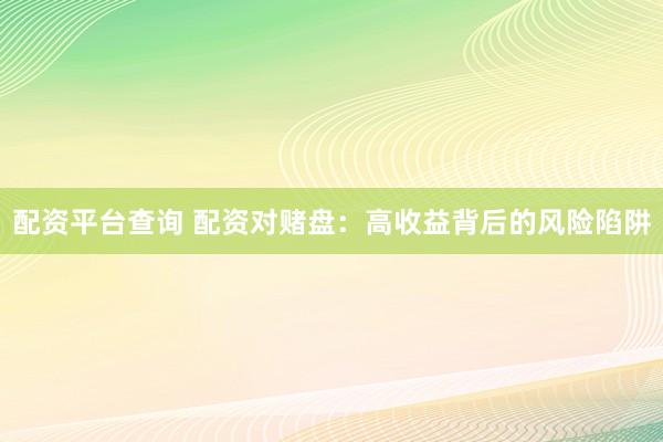 配资平台查询 配资对赌盘：高收益背后的风险陷阱