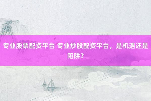 专业股票配资平台 专业炒股配资平台，是机遇还是陷阱？