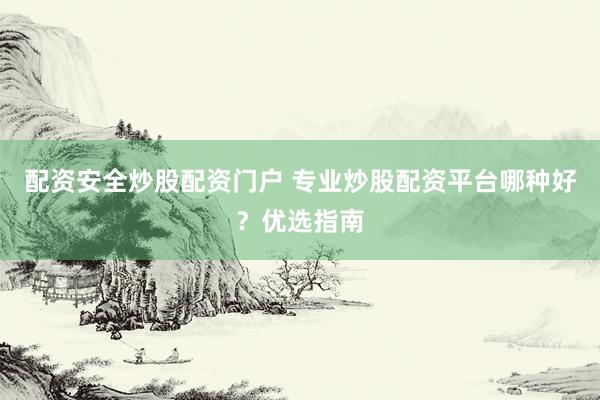 配资安全炒股配资门户 专业炒股配资平台哪种好?优选指南