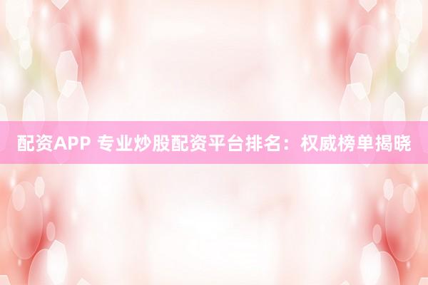 配资APP 专业炒股配资平台排名：权威榜单揭晓