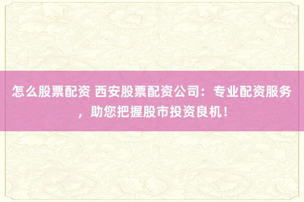 怎么股票配资 西安股票配资公司：专业配资服务，助您把握股市投资良机！