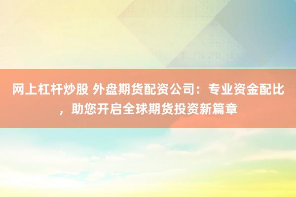 网上杠杆炒股 外盘期货配资公司:专业资金配比,助您开启全球期货投资新篇章