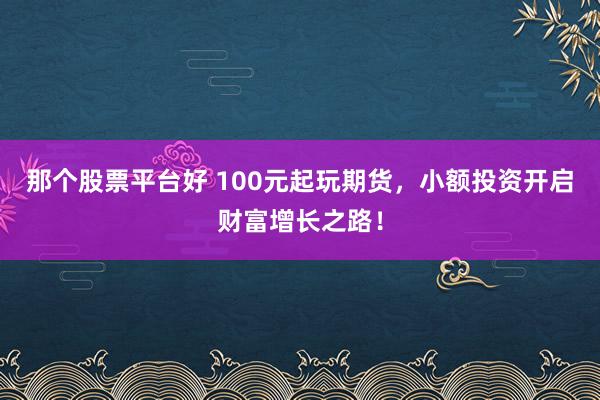 那个股票平台好 100元起玩期货，小额投资开启财富增长之路！
