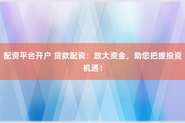 配资平台开户 贷款配资：放大资金，助您把握投资机遇！