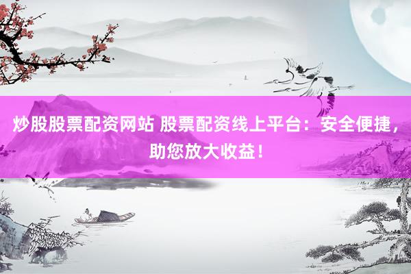 炒股股票配资网站 股票配资线上平台：安全便捷，助您放大收益！
