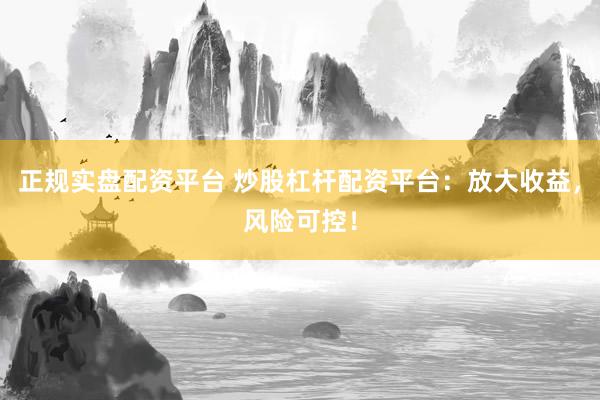 正规实盘配资平台 炒股杠杆配资平台：放大收益，风险可控！
