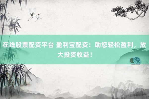 在线股票配资平台 盈利宝配资：助您轻松盈利，放大投资收益！