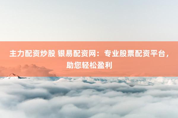 主力配资炒股 银易配资网：专业股票配资平台，助您轻松盈利