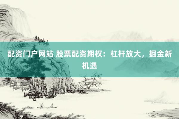 配资门户网站 股票配资期权：杠杆放大，掘金新机遇