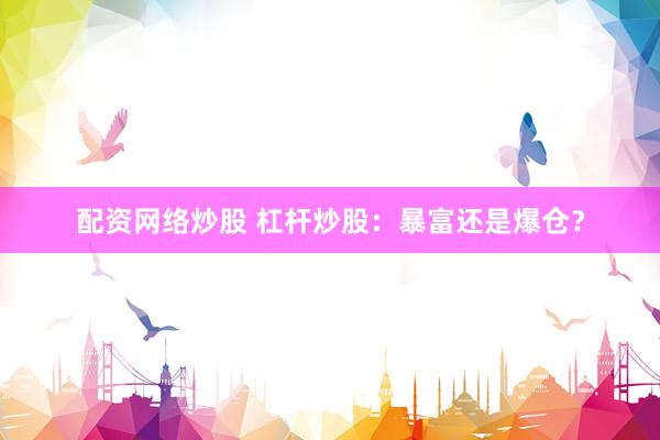配资网络炒股 杠杆炒股:暴富还是爆仓?
