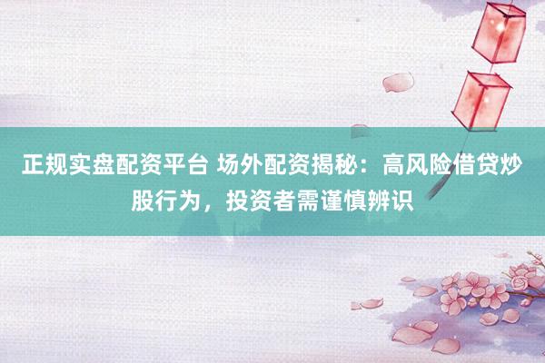 正规实盘配资平台 场外配资揭秘：高风险借贷炒股行为，投资者需谨慎辨识