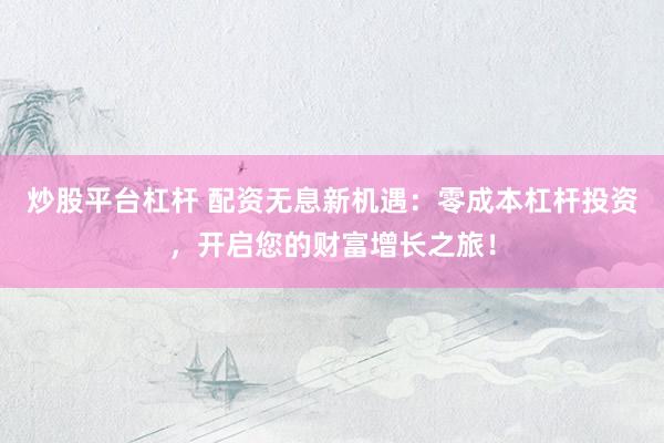 炒股平台杠杆 配资无息新机遇：零成本杠杆投资，开启您的财富增长之旅！