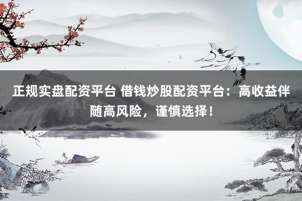 正规实盘配资平台 借钱炒股配资平台：高收益伴随高风险，谨慎选择！