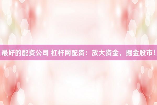 最好的配资公司 杠杆网配资：放大资金，掘金股市！