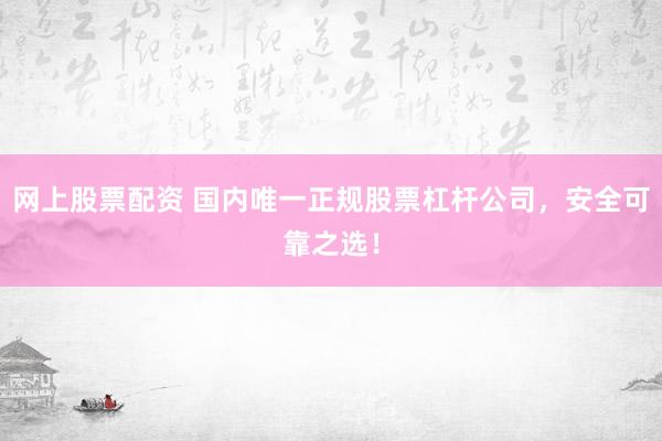 网上股票配资 国内唯一正规股票杠杆公司，安全可靠之选！