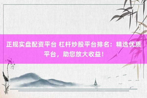 正规实盘配资平台 杠杆炒股平台排名：精选优质平台，助您放大收益！