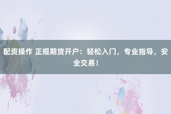 配资操作 正规期货开户:轻松入门,专业指导,安全交易!