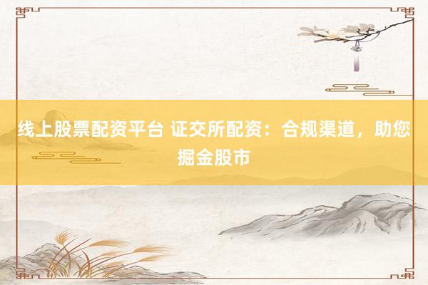 线上股票配资平台 证交所配资：合规渠道，助您掘金股市