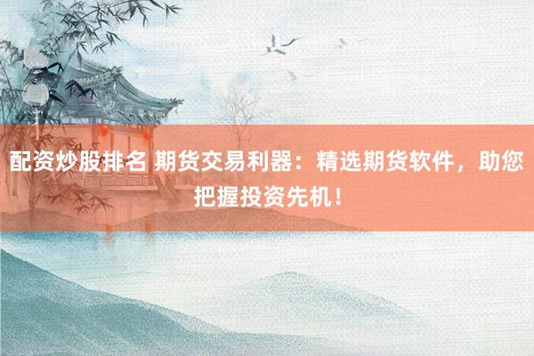 配资炒股排名 期货交易利器：精选期货软件，助您把握投资先机！