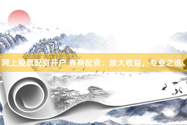 网上股票配资开户 券商配资：放大收益，专业之选。