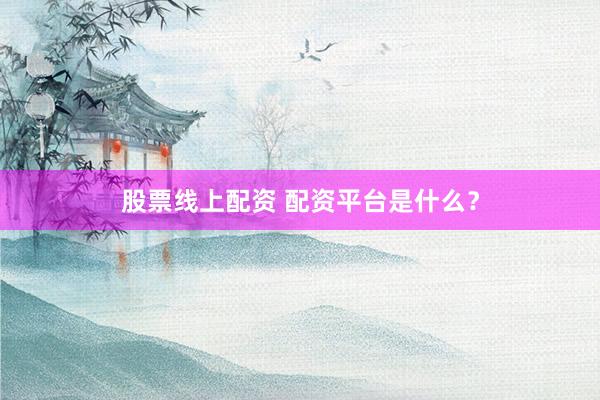 股票线上配资 配资平台是什么？