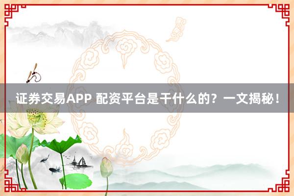 证券交易APP 配资平台是干什么的？一文揭秘！