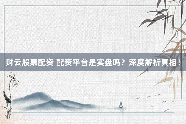 财云股票配资 配资平台是实盘吗？深度解析真相！
