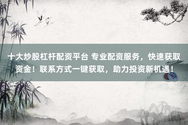 十大炒股杠杆配资平台 专业配资服务，快速获取资金！联系方式一键获取，助力投资新机遇！