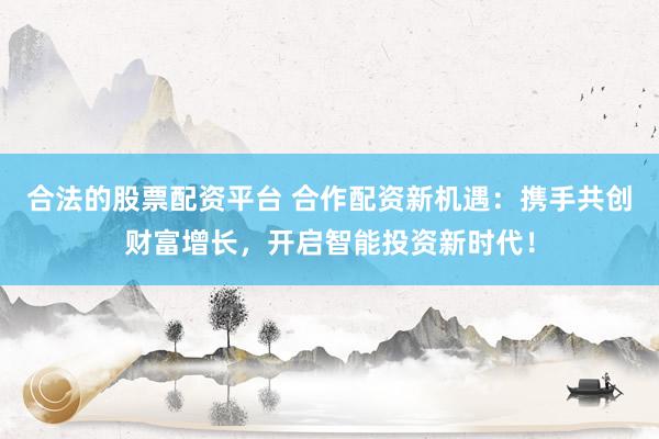 合法的股票配资平台 合作配资新机遇:携手共创财富增长,开启智能投资新时代!