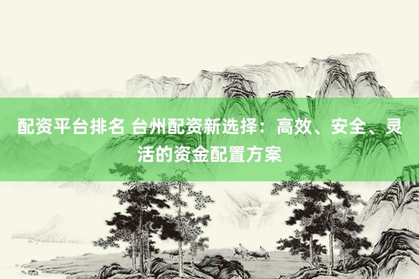配资平台排名 台州配资新选择：高效、安全、灵活的资金配置方案