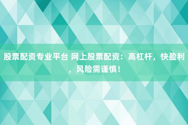 股票配资专业平台 网上股票配资:高杠杆,快盈利,风险需谨慎!