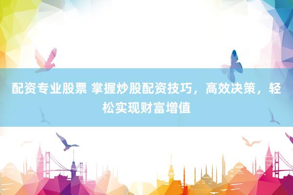 配资专业股票 掌握炒股配资技巧，高效决策，轻松实现财富增值