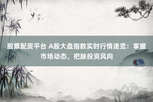 股票配资平台 A股大盘指数实时行情速览:掌握市场动态,把脉投资风向