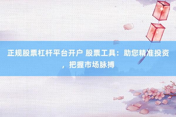 正规股票杠杆平台开户 股票工具：助您精准投资，把握市场脉搏