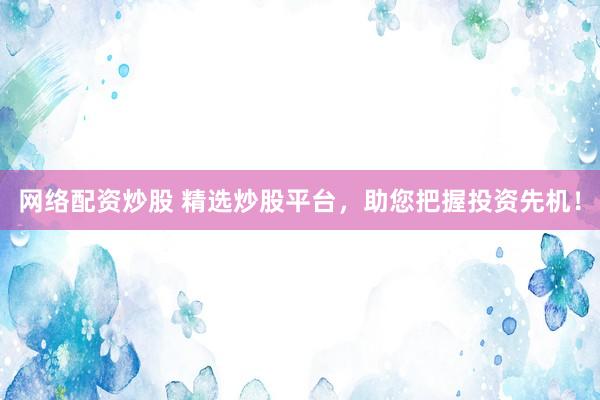 网络配资炒股 精选炒股平台，助您把握投资先机！