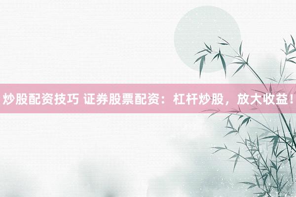 炒股配资技巧 证券股票配资：杠杆炒股，放大收益！