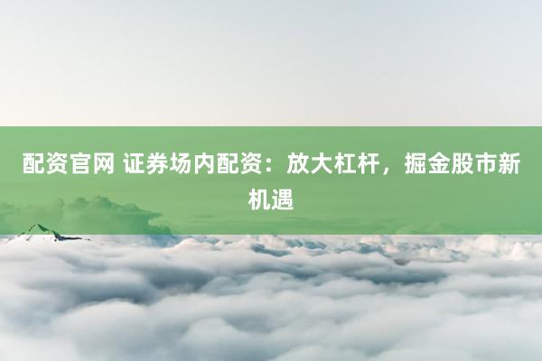 配资官网 证券场内配资：放大杠杆，掘金股市新机遇