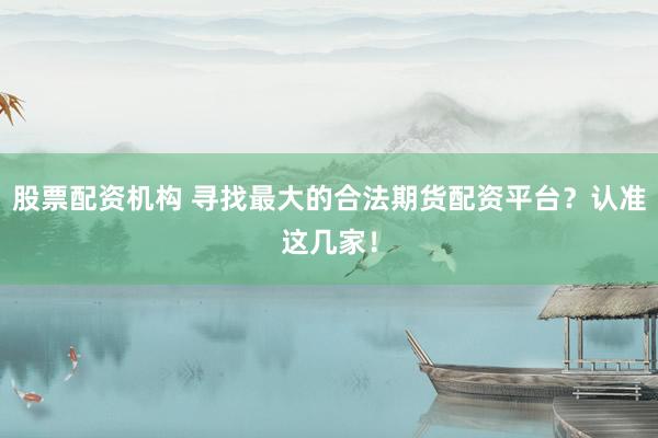 股票配资机构 寻找最大的合法期货配资平台？认准这几家！