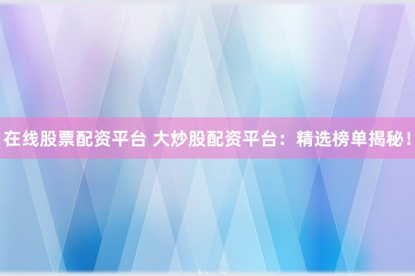 在线股票配资平台 大炒股配资平台：精选榜单揭秘！