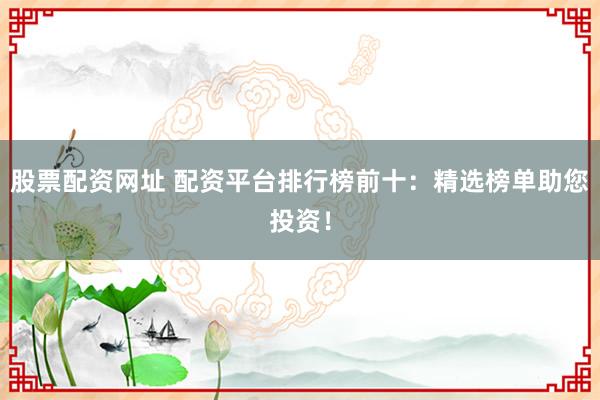 股票配资网址 配资平台排行榜前十:精选榜单助您投资!