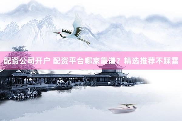 配资公司开户 配资平台哪家靠谱？精选推荐不踩雷
