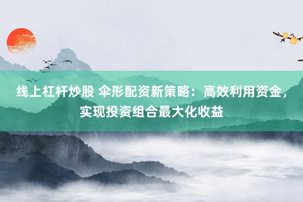 线上杠杆炒股 伞形配资新策略：高效利用资金，实现投资组合最大化收益