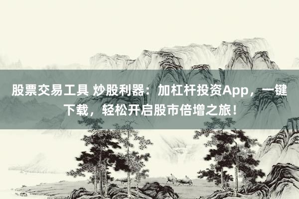 股票交易工具 炒股利器：加杠杆投资App，一键下载，轻松开启股市倍增之旅！