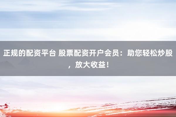 正规的配资平台 股票配资开户会员：助您轻松炒股，放大收益！