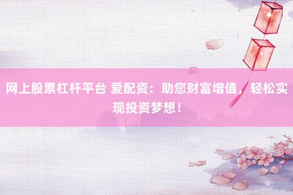 网上股票杠杆平台 爱配资：助您财富增值，轻松实现投资梦想！