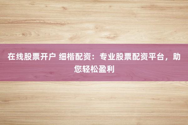 在线股票开户 细楷配资：专业股票配资平台，助您轻松盈利